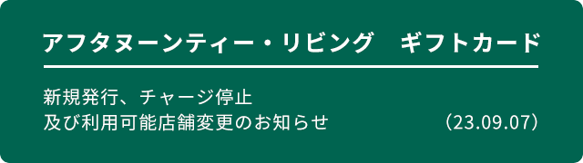 アフタヌーンティー・リビング　ギフトカード 新規発行、チャージ停止及び利用可能店舗変更のお知らせ