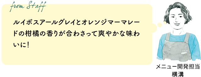 ルイボスアールグレイとオレンジマーマレードの柑橘の香りが合わさって爽やかな味わいに！（メニュー開発担当 横溝）