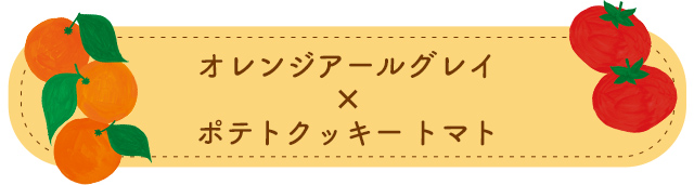 オレンジアールグレイ×ポテトクッキー トマト
