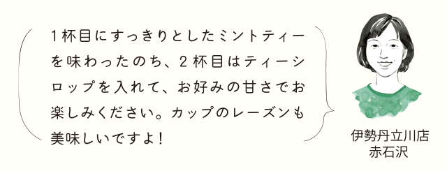 伊勢丹立川店 赤石沢 1杯目にすっきりとしたミントティーを味わったのち、2杯目はティーシロップを入れて、お好みの甘さでお楽しみください。カップのレーズンも美味しいですよ！
