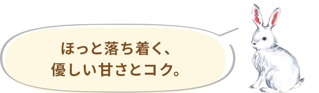 ほっと落ち着く、優しい甘さとコク。